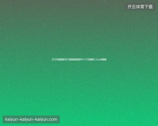 2026避坑指南：SEO应用与脚本之家，Win10激活码及Linux内核盘点